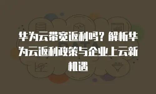 华为云带宽返利吗？解析华为云返利政策与企业上云新机遇