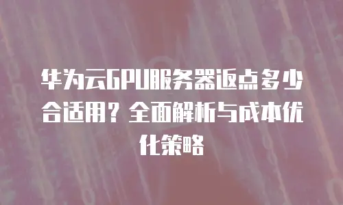 华为云GPU服务器返点多少合适用？全面解析与成本优化策略