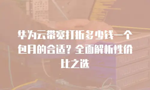 华为云带宽打折多少钱一个包月的合适？全面解析性价比之选