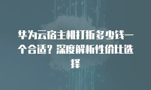 华为云宿主机打折多少钱一个合适？深度解析性价比选择