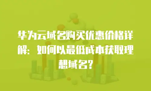 华为云域名购买优惠价格详解：如何以最低成本获取理想域名？