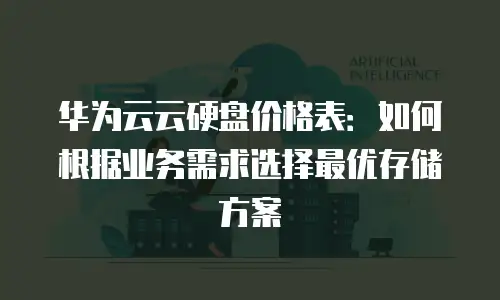 华为云云硬盘价格表：如何根据业务需求选择最优存储方案