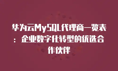 华为云MySQL代理商一览表：企业数字化转型的优选合作伙伴