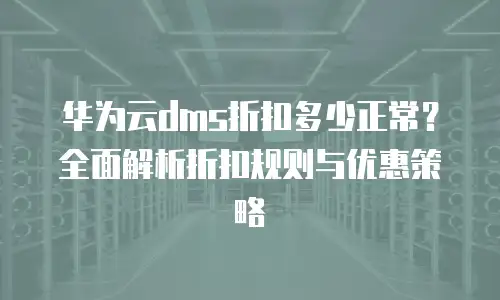 华为云dms折扣多少正常？全面解析折扣规则与优惠策略
