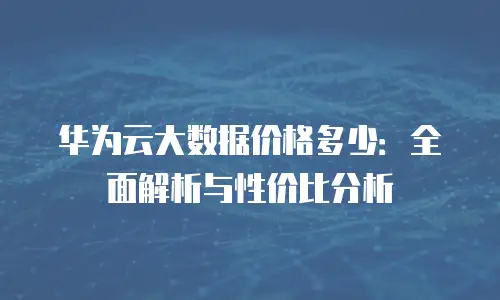 华为云大数据价格多少：全面解析与性价比分析