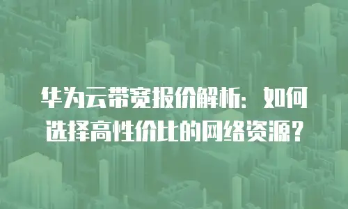 华为云带宽报价解析：如何选择高性价比的网络资源？