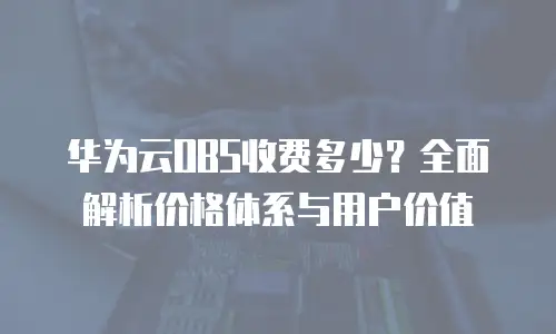 华为云OBS收费多少？全面解析价格体系与用户价值