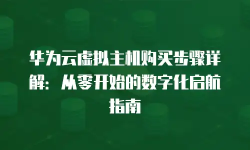 华为云虚拟主机购买步骤详解：从零开始的数字化启航指南