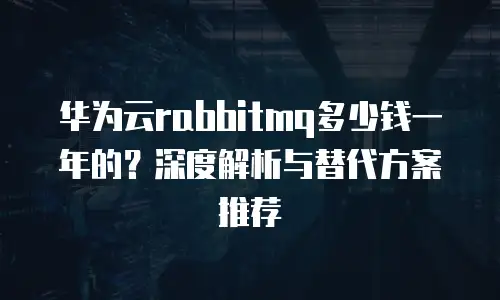 华为云rabbitmq多少钱一年的？深度解析与替代方案推荐