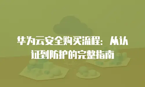 华为云安全购买流程：从认证到防护的完整指南