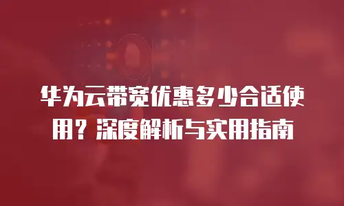 华为云带宽优惠多少合适使用？深度解析与实用指南