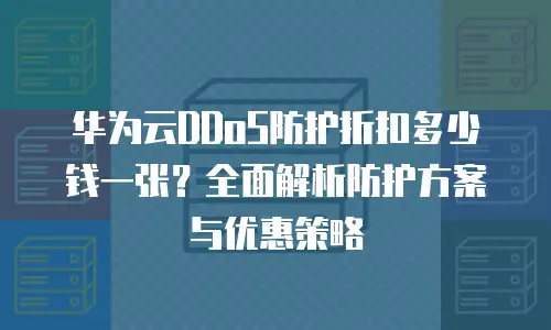 华为云DDoS防护折扣多少钱一张？全面解析防护方案与优惠策略
