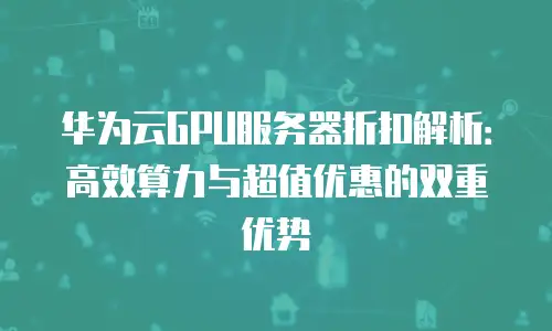 华为云GPU服务器折扣解析：高效算力与超值优惠的双重优势