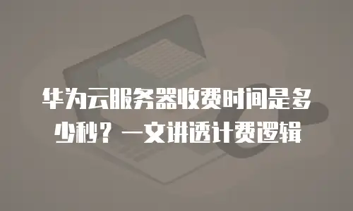 华为云服务器收费时间是多少秒？一文讲透计费逻辑