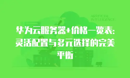 华为云服务器+价格一览表：灵活配置与多元选择的完美平衡