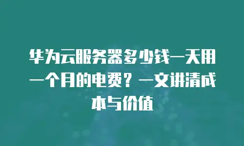 华为云服务器多少钱一天用一个月的电费？一文讲清成本与价值