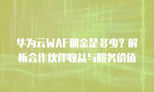 华为云WAF佣金是多少？解析合作伙伴收益与服务价值
