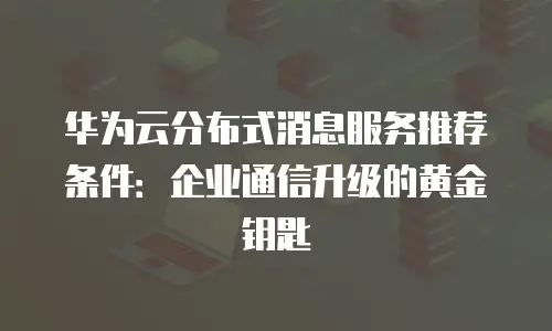 华为云分布式消息服务推荐条件：企业通信升级的黄金钥匙