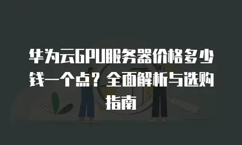 华为云GPU服务器价格多少钱一个点？全面解析与选购指南