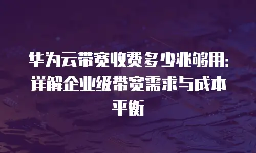 华为云带宽收费多少兆够用：详解企业级带宽需求与成本平衡