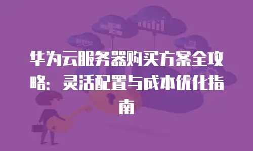 华为云服务器购买方案全攻略：灵活配置与成本优化指南