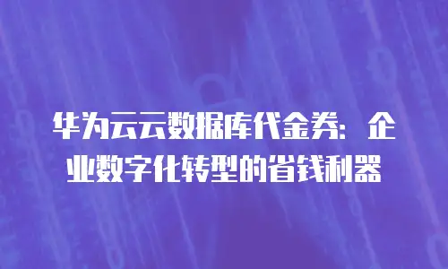 华为云云数据库代金券：企业数字化转型的省钱利器
