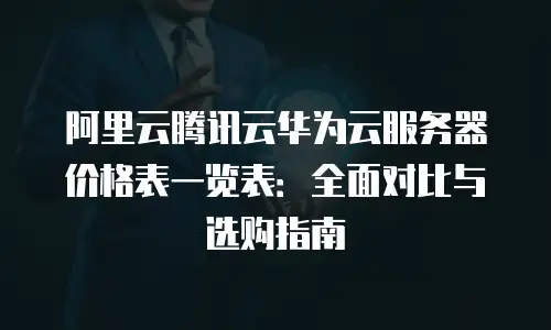阿里云腾讯云华为云服务器价格表一览表：全面对比与选购指南