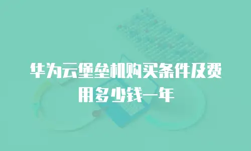 华为云堡垒机购买条件及费用多少钱一年