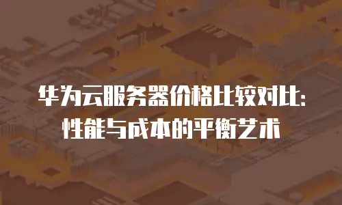 华为云服务器价格比较对比：性能与成本的平衡艺术