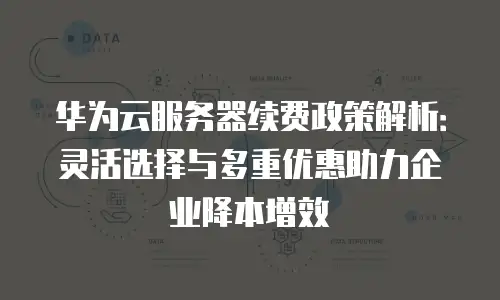 华为云服务器续费政策解析：灵活选择与多重优惠助力企业降本增效