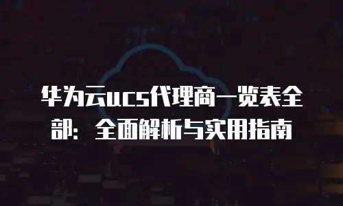 华为云ucs代理商一览表全部：全面解析与实用指南