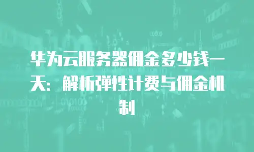 华为云服务器佣金多少钱一天：解析弹性计费与佣金机制