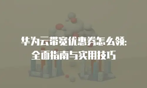 华为云带宽优惠券怎么领：全面指南与实用技巧