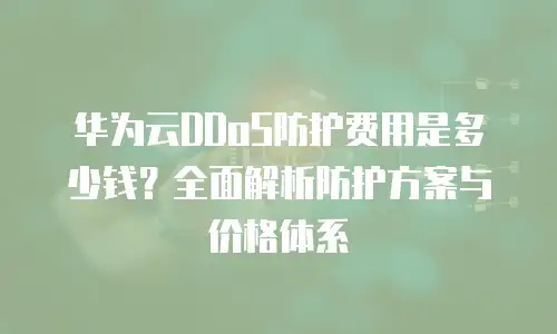华为云DDoS防护费用是多少钱？全面解析防护方案与价格体系