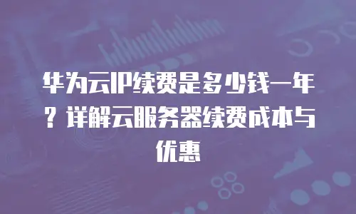 华为云IP续费是多少钱一年？详解云服务器续费成本与优惠