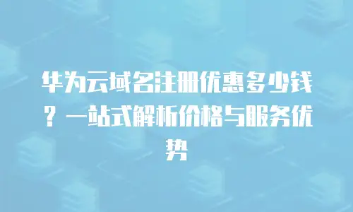 华为云域名注册优惠多少钱？一站式解析价格与服务优势
