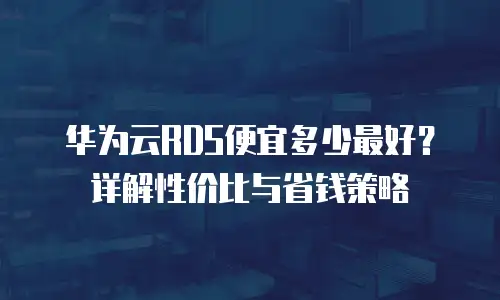 华为云RDS便宜多少最好？详解性价比与省钱策略