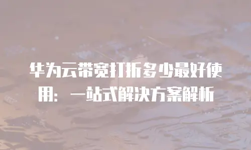 华为云带宽打折多少最好使用：一站式解决方案解析