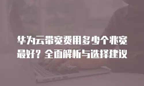 华为云带宽费用多少个兆宽最好？全面解析与选择建议