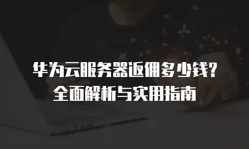 华为云服务器返佣多少钱？全面解析与实用指南