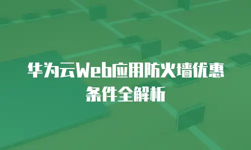 华为云Web应用防火墙优惠条件全解析
