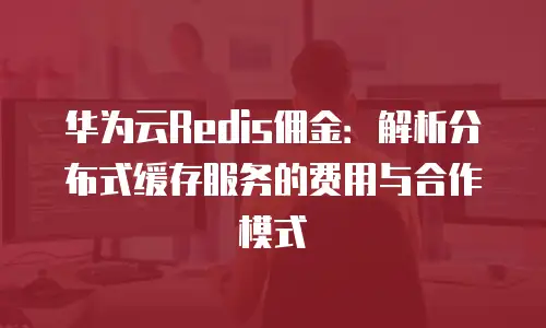 华为云Redis佣金：解析分布式缓存服务的费用与合作模式