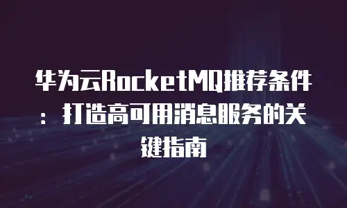 华为云RocketMQ推荐条件：打造高可用消息服务的关键指南