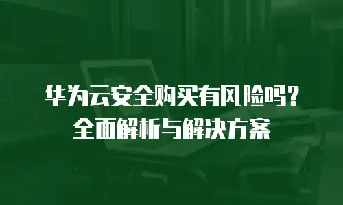 华为云安全购买有风险吗？全面解析与解决方案