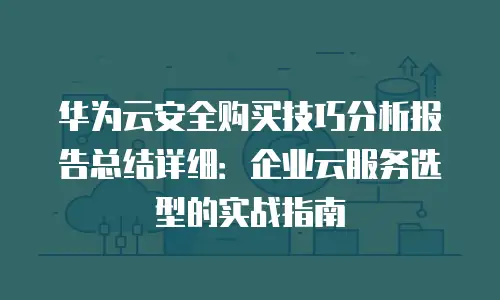 华为云安全购买技巧分析报告总结详细：企业云服务选型的实战指南
