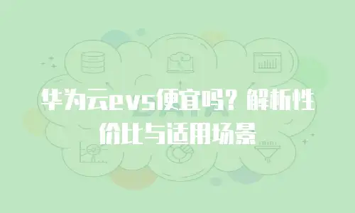 华为云evs便宜吗？解析性价比与适用场景