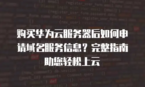 购买华为云服务器后如何申请域名服务信息？完整指南助您轻松上云