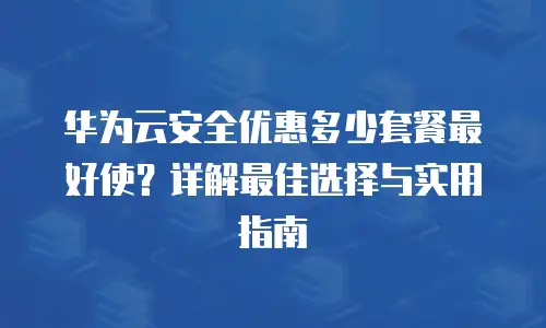 华为云安全优惠多少套餐最好使？详解最佳选择与实用指南
