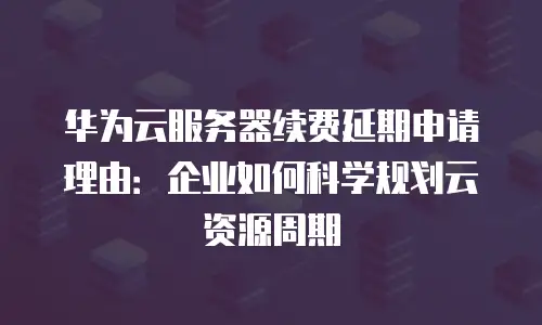 华为云服务器续费延期申请理由：企业如何科学规划云资源周期