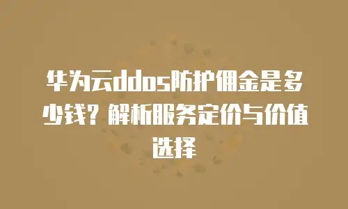 华为云ddos防护佣金是多少钱？解析服务定价与价值选择